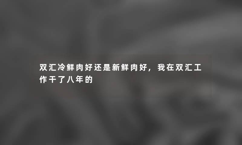 双汇冷鲜肉好还是新鲜肉好,我在双汇工作干了八年的 双汇冷鲜肉好还是新鲜肉好,我在双汇工作干了八年的