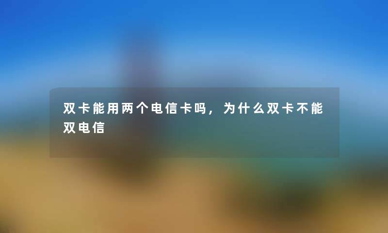 双卡能用两个电信卡吗,为什么双卡不能双电信 双卡能用两个电信卡吗,为什么双卡不能双电信