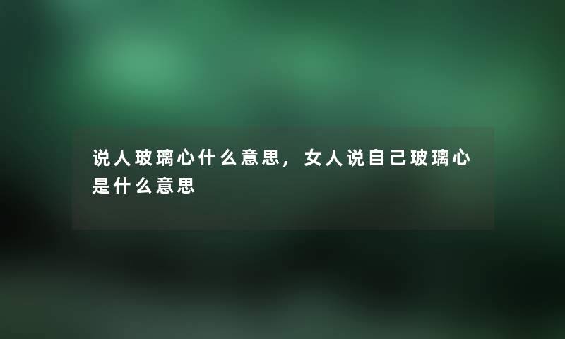 说人玻璃心什么意思,女人说自己玻璃心是什么意思 说人玻璃心什么意思,女人说自己玻璃心是什么意思