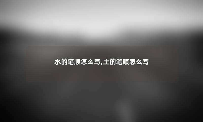 水的笔顺怎么写,土的笔顺怎么写 水的笔顺怎么写,土的笔顺怎么写