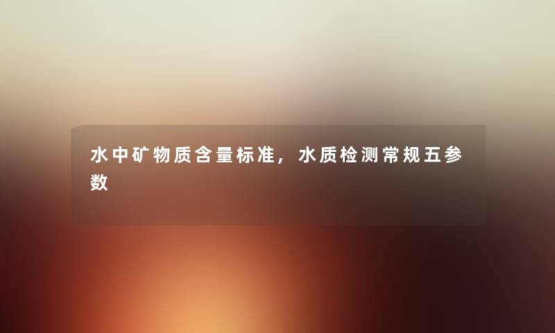 水中矿物质含量标准,水质检测常规五参数 水中矿物质含量标准,水质检测常规五参数