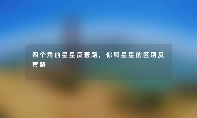 四个角的星星反套路,你和星星的区别反套路 四个角的星星反套路,你和星星的区别反套路