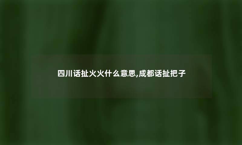 四川话扯火火什么意思,成都话扯把子 四川话扯火火什么意思,成都话扯把子