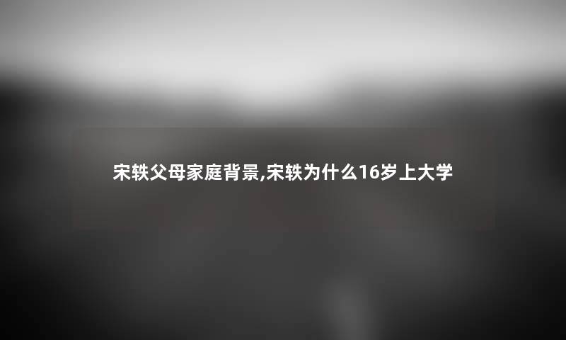 宋轶父母家庭,宋轶为什么16岁上大学 宋轶父母家庭,宋轶为什么16岁上大学