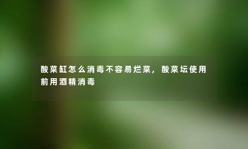 酸菜缸怎么消毒不容易烂菜,酸菜坛使用前用酒精消毒 酸菜缸怎么消毒不容易烂菜,酸菜坛使用前用酒精消毒