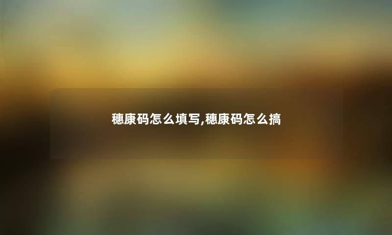 穗康码怎么填写,穗康码怎么搞 穗康码怎么填写,穗康码怎么搞
