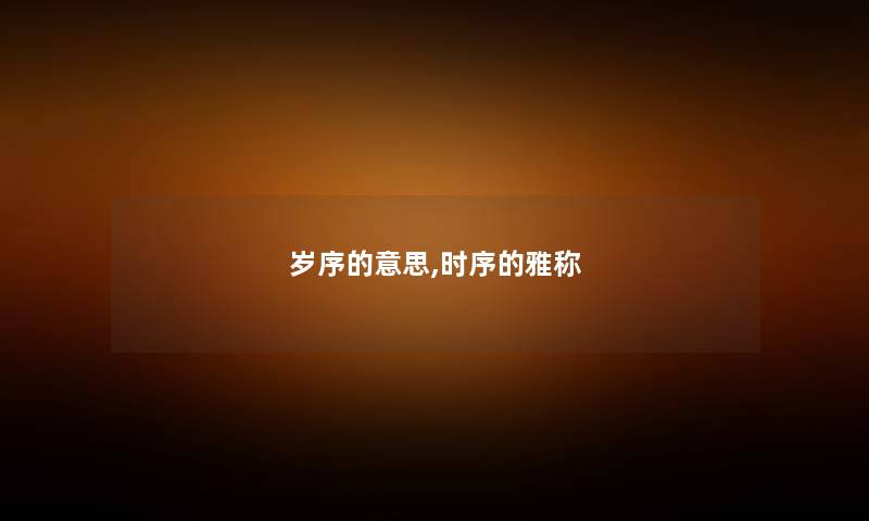 岁序的意思,时序的雅称 岁序的意思,时序的雅称