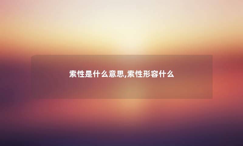索性是什么意思,索性形容什么 索性是什么意思,索性形容什么