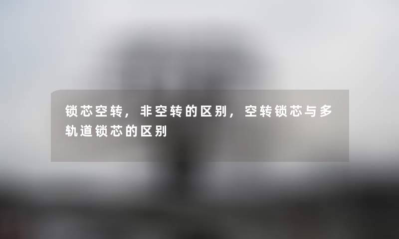 锁芯空转,非空转的区别,空转锁芯与多轨道锁芯的区别 锁芯空转,非空转的区别,空转锁芯与多轨道锁芯的区别