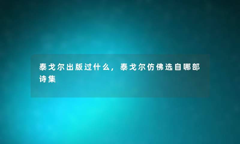 泰戈尔出版过什么,泰戈尔仿佛选自哪部诗集 泰戈尔出版过什么,泰戈尔仿佛选自哪部诗集