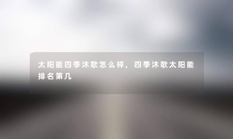 太阳能四季沐歌怎么样,四季沐歌太阳能推荐第几 太阳能四季沐歌怎么样,四季沐歌太阳能推荐第几