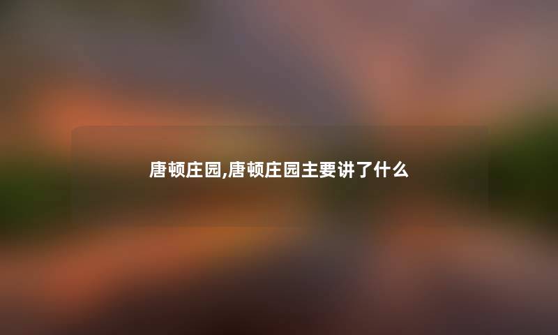 唐顿庄园,唐顿庄园主要讲了什么 唐顿庄园,唐顿庄园主要讲了什么