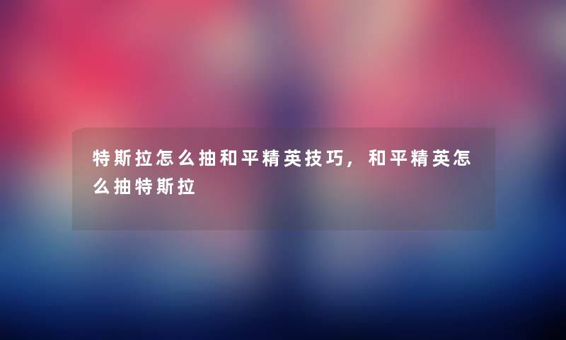 特斯拉怎么抽和平精英技巧,和平精英怎么抽特斯拉 特斯拉怎么抽和平精英技巧,和平精英怎么抽特斯拉