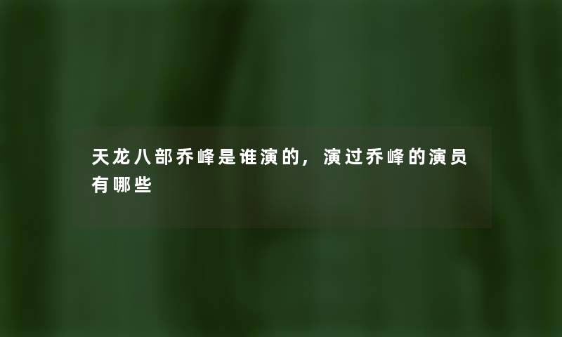 天龙八部乔峰是谁演的,演过乔峰的演员有哪些 天龙八部乔峰是谁演的,演过乔峰的演员有哪些