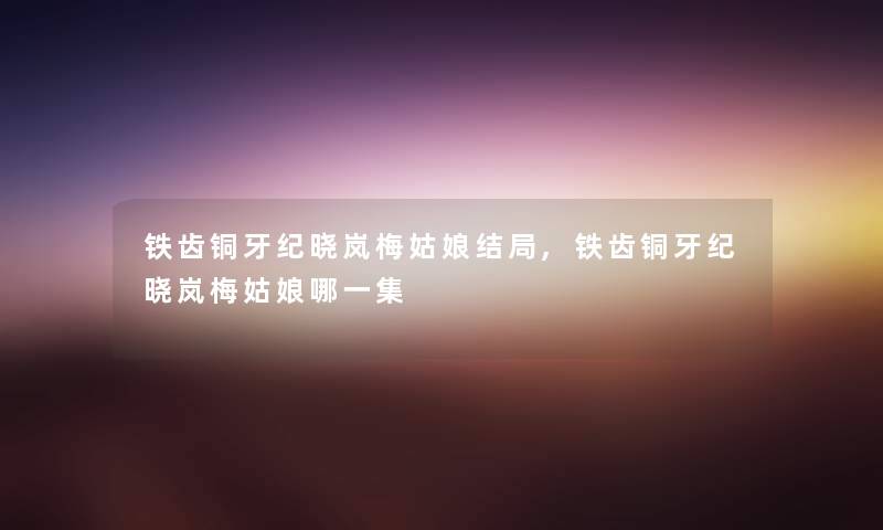 铁齿铜牙纪晓岚梅姑娘结局,铁齿铜牙纪晓岚梅姑娘哪一集 铁齿铜牙纪晓岚梅姑娘结局,铁齿铜牙纪晓岚梅姑娘哪一集