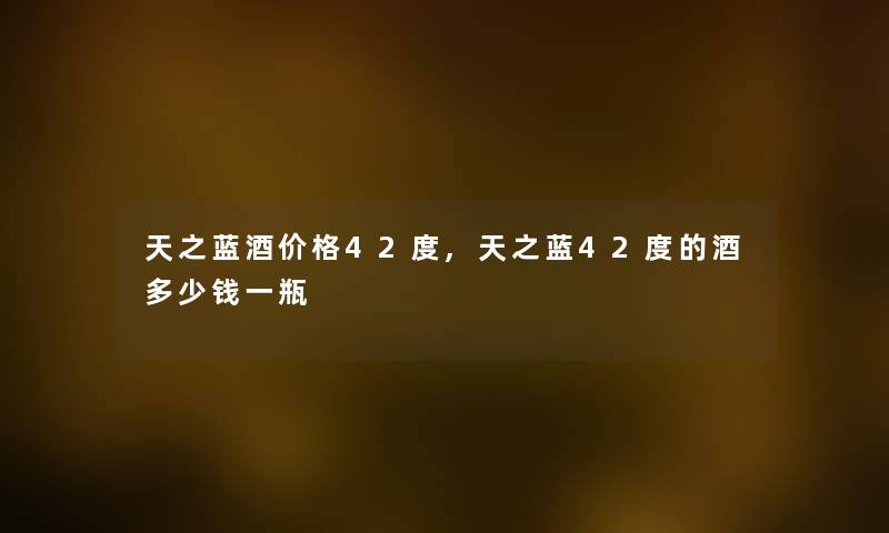 天之蓝酒价格42度,天之蓝42度的酒多少钱一瓶 天之蓝酒价格42度,天之蓝42度的酒多少钱一瓶