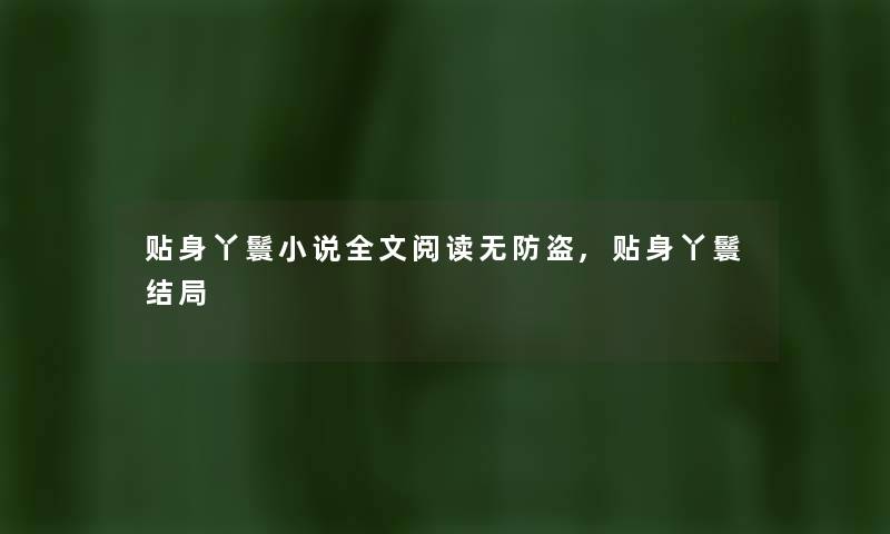 贴身丫鬟小说我的阅读无防盗,贴身丫鬟结局 贴身丫鬟小说我的阅读无防盗,贴身丫鬟结局