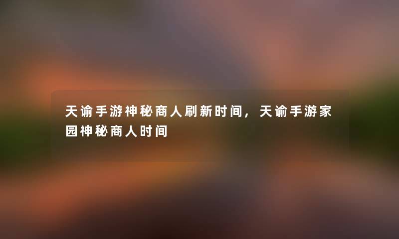 天谕手游神秘商人刷新时间,天谕手游家园神秘商人时间 天谕手游神秘商人刷新时间,天谕手游家园神秘商人时间