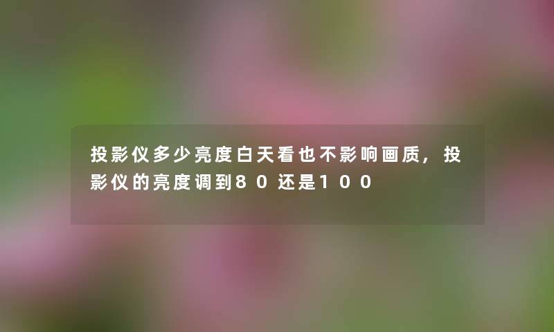 投影仪多少亮度白天看也不影响画质,投影仪的亮度调到80还是100 投影仪多少亮度白天看也不影响画质,投影仪的亮度调到80还是100
