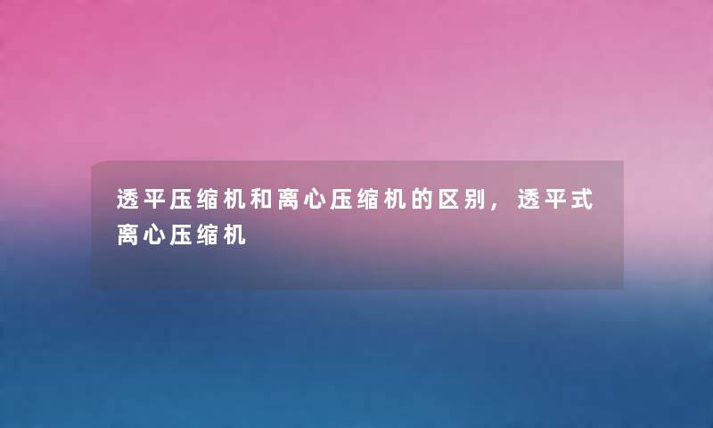 透平压缩机和离心压缩机的区别,透平式离心压缩机 透平压缩机和离心压缩机的区别,透平式离心压缩机