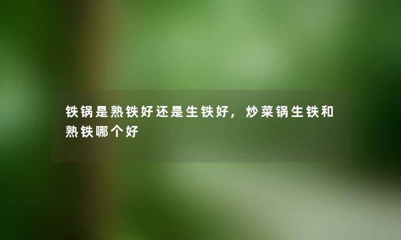 铁锅是熟铁好还是生铁好,炒菜锅生铁和熟铁哪个好 铁锅是熟铁好还是生铁好,炒菜锅生铁和熟铁哪个好