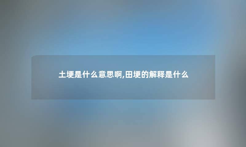 土埂是什么意思啊,田埂的解释是什么 土埂是什么意思啊,田埂的解释是什么