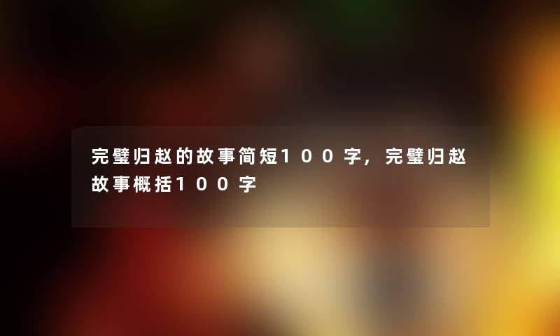 完璧归赵的故事简短100字,完璧归赵故事概括100字 完璧归赵的故事简短100字,完璧归赵故事概括100字