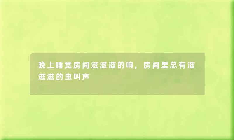晚上睡觉房间滋滋滋的响,房间里总有滋滋滋的虫叫声 晚上睡觉房间滋滋滋的响,房间里总有滋滋滋的虫叫声