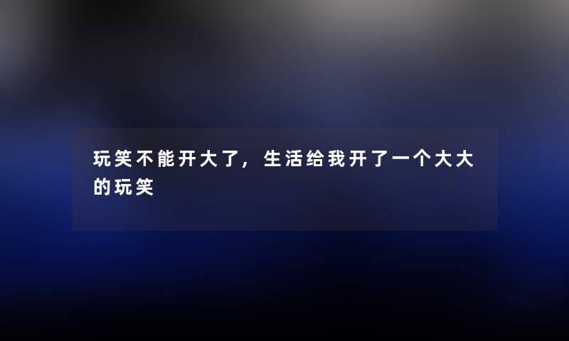 玩笑不能开大了,生活给我开了一个大大的玩笑 玩笑不能开大了,生活给我开了一个大大的玩笑