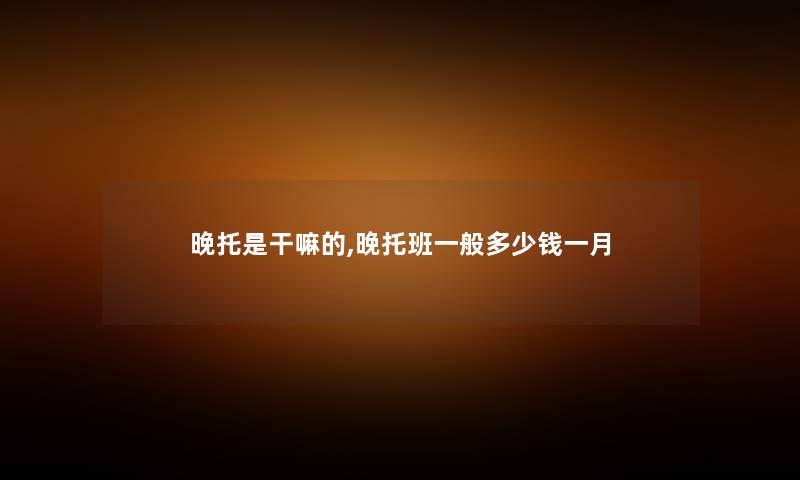 晚托是干嘛的,晚托班一般多少钱一月 晚托是干嘛的,晚托班一般多少钱一月
