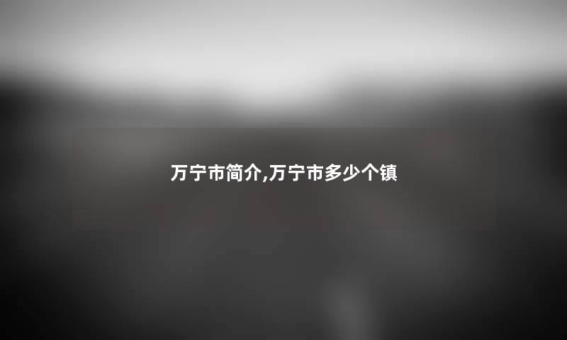 万宁市简介,万宁市多少个镇 万宁市简介,万宁市多少个镇