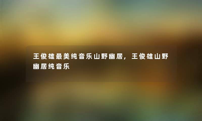 王俊雄美纯音乐山野幽居,王俊雄山野幽居纯音乐 王俊雄美纯音乐山野幽居,王俊雄山野幽居纯音乐