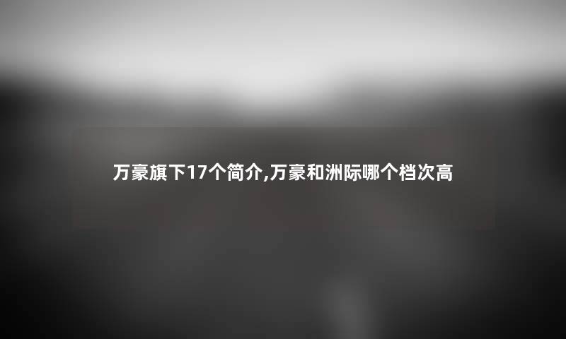 万豪旗下17个简介,万豪和洲际哪个档次高 万豪旗下17个简介,万豪和洲际哪个档次高