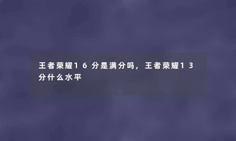 王者荣耀16分是满分吗,王者荣耀13分什么水平 王者荣耀16分是满分吗,王者荣耀13分什么水平