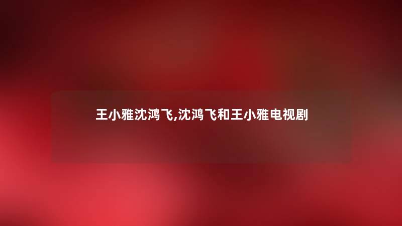 王小雅沈鸿飞,沈鸿飞和王小雅电视剧 王小雅沈鸿飞,沈鸿飞和王小雅电视剧