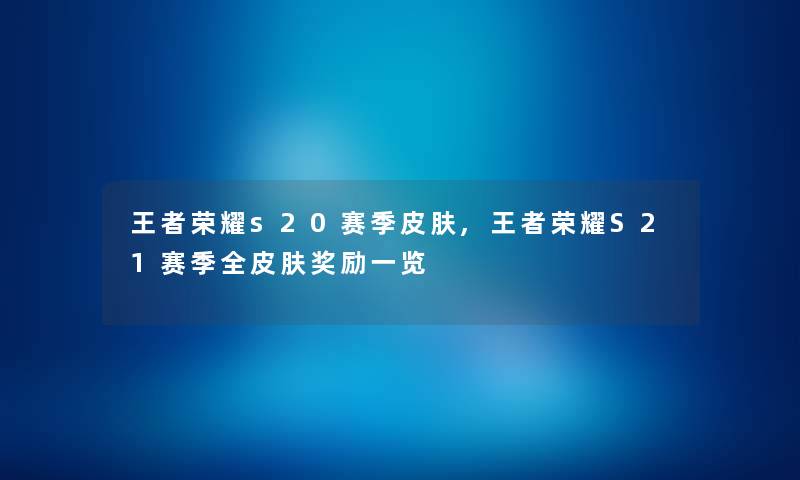 王者荣耀s20赛季皮肤,王者荣耀S21赛季全皮肤奖励一览 王者荣耀s20赛季皮肤,王者荣耀S21赛季全皮肤奖励一览