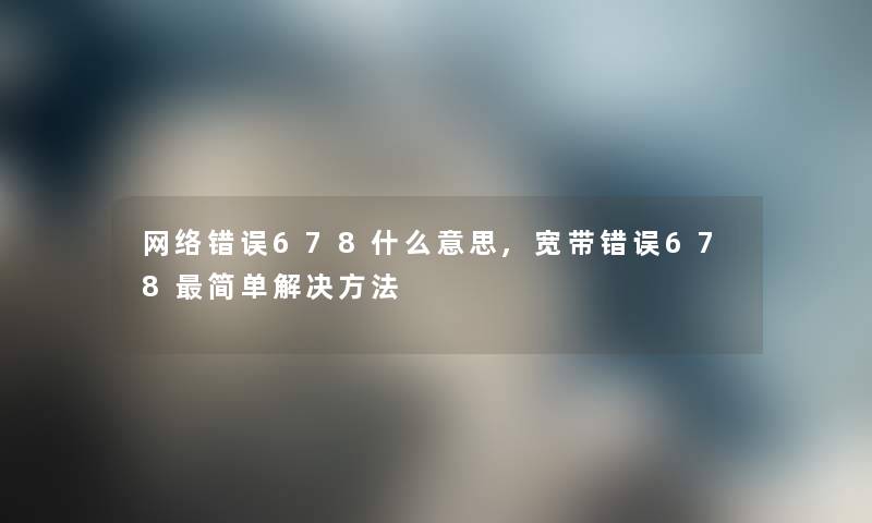 网络错误678什么意思,宽带错误678简单解决方法 网络错误678什么意思,宽带错误678简单解决方法