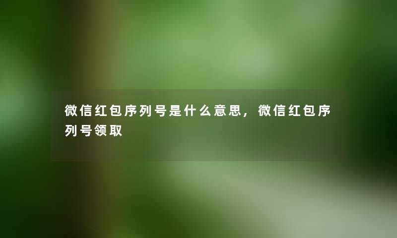 微信红包序列号是什么意思,微信红包序列号领取 微信红包序列号是什么意思,微信红包序列号领取