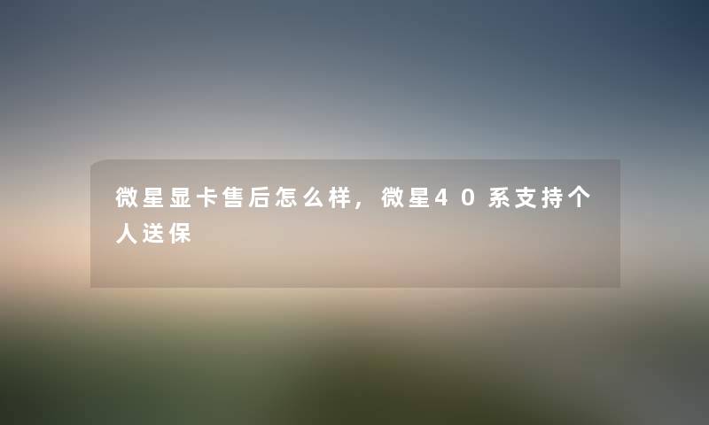 微星显卡售后怎么样,微星40系支持个人送保 微星显卡售后怎么样,微星40系支持个人送保