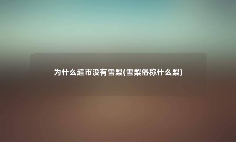 为什么超市没有雪梨(雪梨俗称什么梨) 为什么超市没有雪梨(雪梨俗称什么梨)