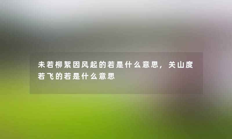 未若柳絮因风起的若是什么意思,关山度若飞的若是什么意思 未若柳絮因风起的若是什么意思,关山度若飞的若是什么意思