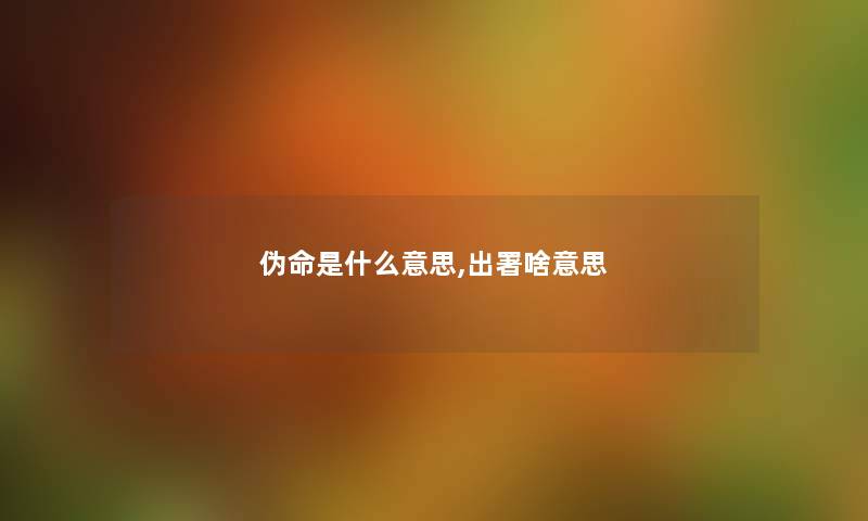 伪命是什么意思,出署啥意思 伪命是什么意思,出署啥意思
