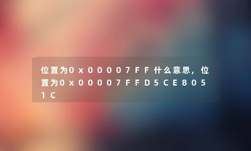 位置为0x00007FF什么意思,位置为0x00007FFD5CE8051C 位置为0x00007FF什么意思,位置为0x00007FFD5CE8051C