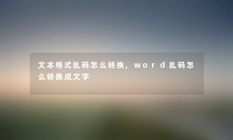 文本格式乱码怎么转换,word乱码怎么转换成文字 文本格式乱码怎么转换,word乱码怎么转换成文字