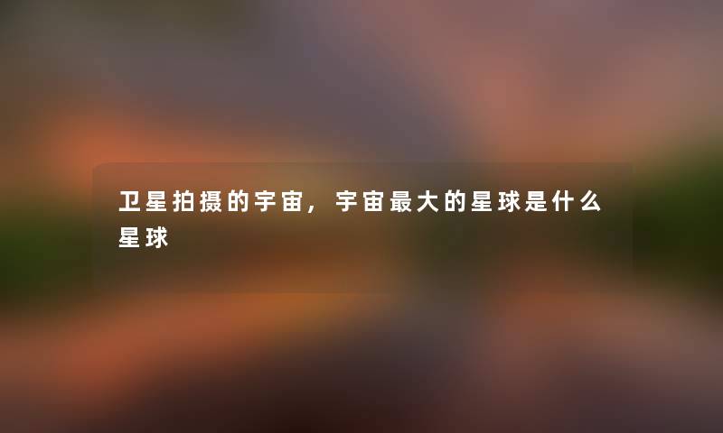 卫星拍摄的宇宙,宇宙大的星球是什么星球 卫星拍摄的宇宙,宇宙大的星球是什么星球
