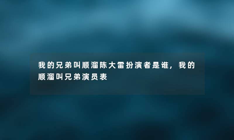 我的兄弟叫顺溜陈大雷扮演者是谁,我的顺溜叫兄弟演员表 我的兄弟叫顺溜陈大雷扮演者是谁,我的顺溜叫兄弟演员表