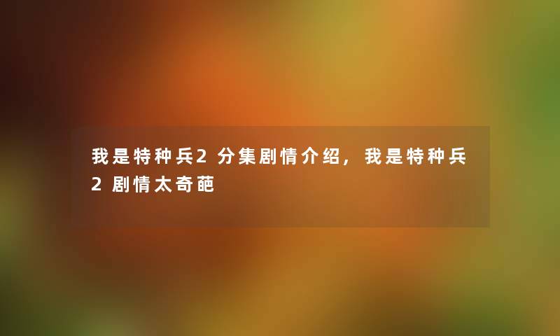 我是特种兵2分集剧情介绍,我是特种兵2剧情太奇葩