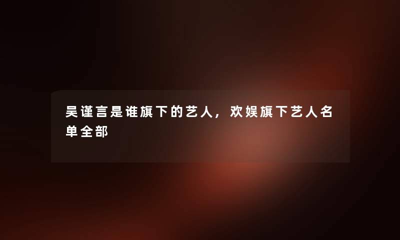 吴谨言是谁旗下的艺人,欢娱旗下艺人名单整理的 吴谨言是谁旗下的艺人,欢娱旗下艺人名单整理的