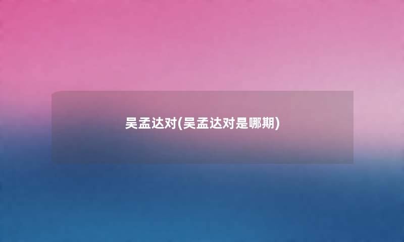 吴孟达对(吴孟达对是哪期) 吴孟达对(吴孟达对是哪期)