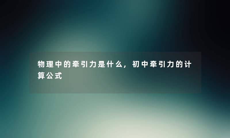 物理中的牵引力是什么,初中牵引力的计算公式 物理中的牵引力是什么,初中牵引力的计算公式
